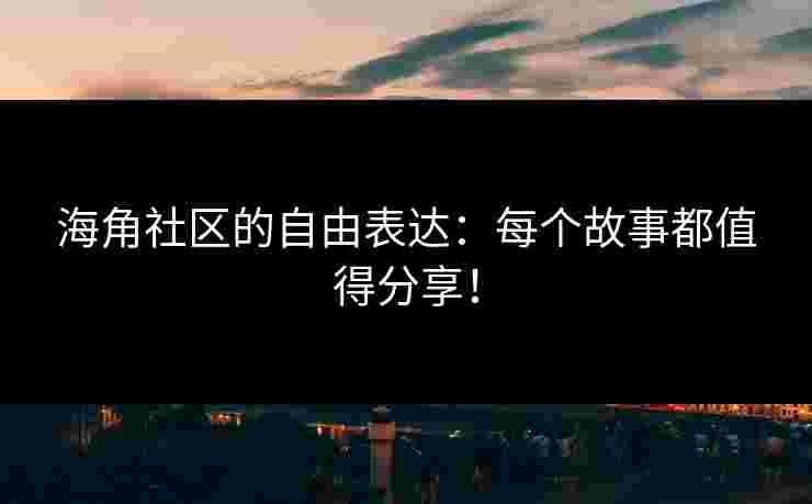 海角社区的自由表达：每个故事都值得分享！