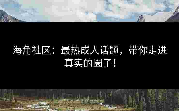 海角社区：最热成人话题，带你走进真实的圈子！