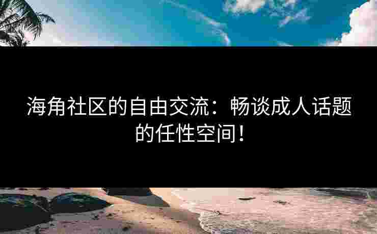 海角社区的自由交流：畅谈成人话题的任性空间！