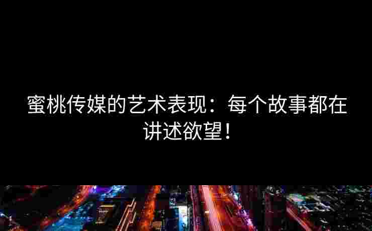 蜜桃传媒的艺术表现：每个故事都在讲述欲望！