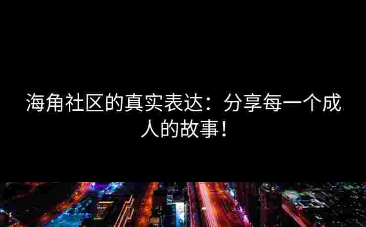 海角社区的真实表达：分享每一个成人的故事！