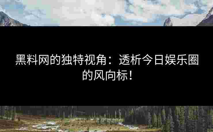 黑料网的独特视角：透析今日娱乐圈的风向标！