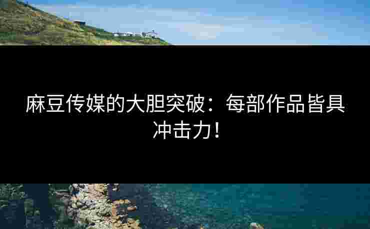 麻豆传媒的大胆突破：每部作品皆具冲击力！
