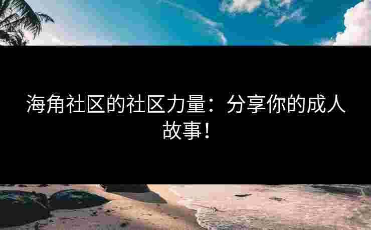 海角社区的社区力量：分享你的成人故事！