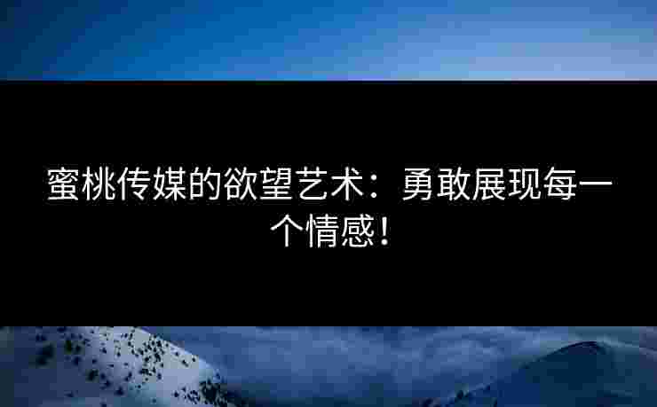 蜜桃传媒的欲望艺术：勇敢展现每一个情感！