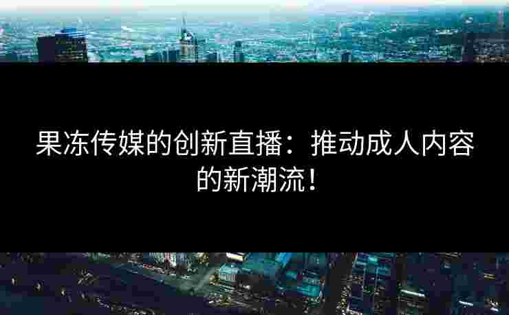 果冻传媒的创新直播：推动成人内容的新潮流！