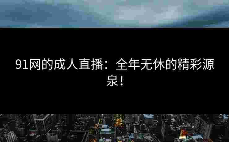 91网的成人直播：全年无休的精彩源泉！