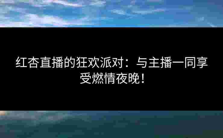 红杏直播的狂欢派对：与主播一同享受燃情夜晚！