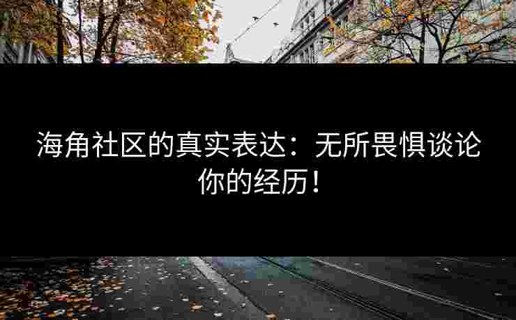 海角社区的真实表达：无所畏惧谈论你的经历！