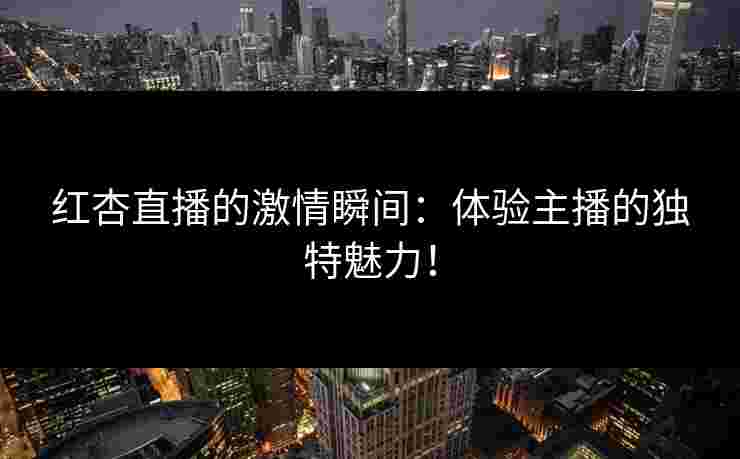 红杏直播的激情瞬间：体验主播的独特魅力！