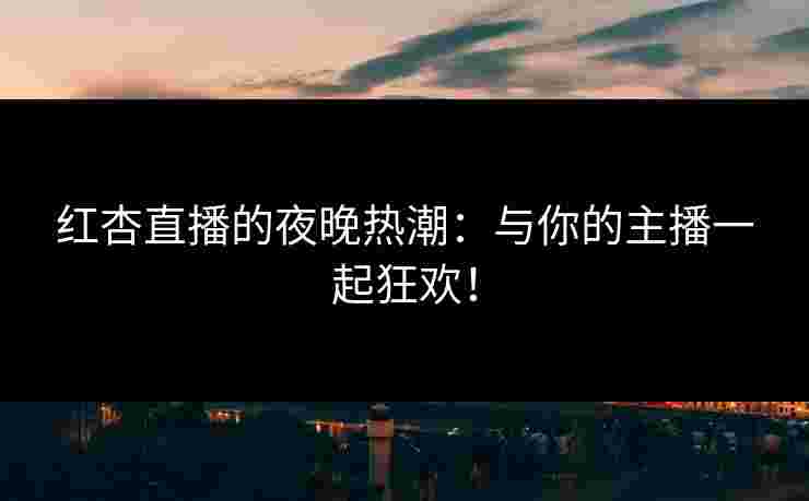 红杏直播的夜晚热潮：与你的主播一起狂欢！