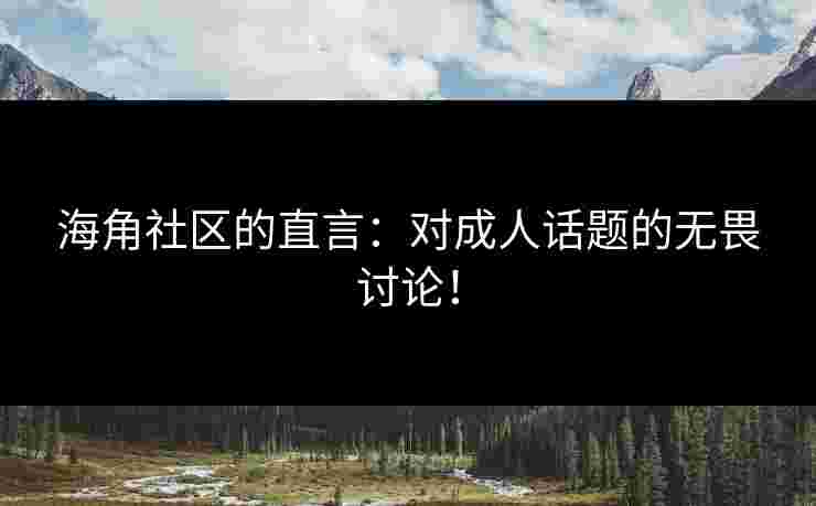 海角社区的直言：对成人话题的无畏讨论！