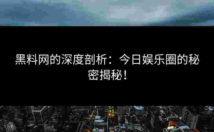 黑料网的深度剖析：今日娱乐圈的秘密揭秘！