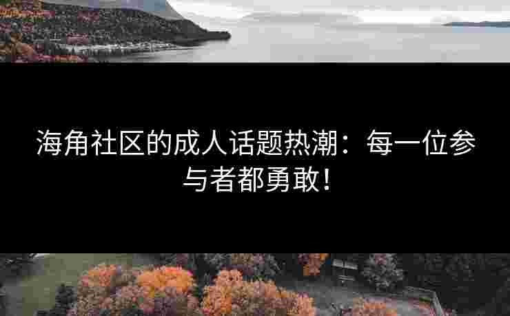 海角社区的成人话题热潮：每一位参与者都勇敢！
