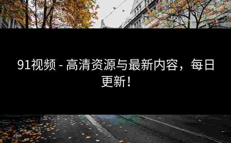 91视频 - 高清资源与最新内容，每日更新！