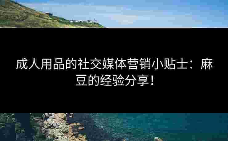 成人用品的社交媒体营销小贴士：麻豆的经验分享！
