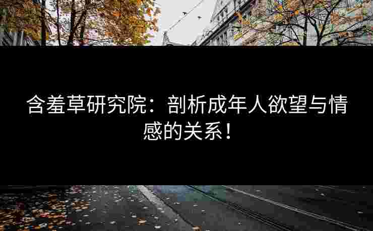 含羞草研究院：剖析成年人欲望与情感的关系！