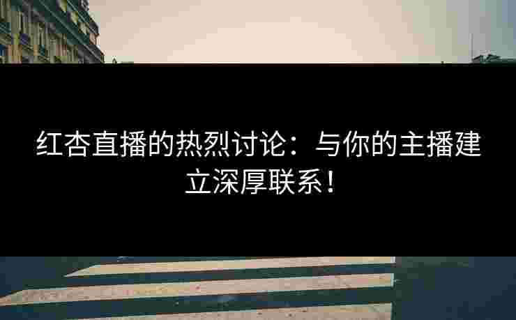 红杏直播的热烈讨论：与你的主播建立深厚联系！
