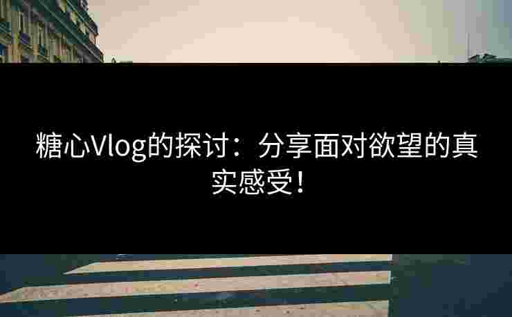 糖心Vlog的探讨：分享面对欲望的真实感受！