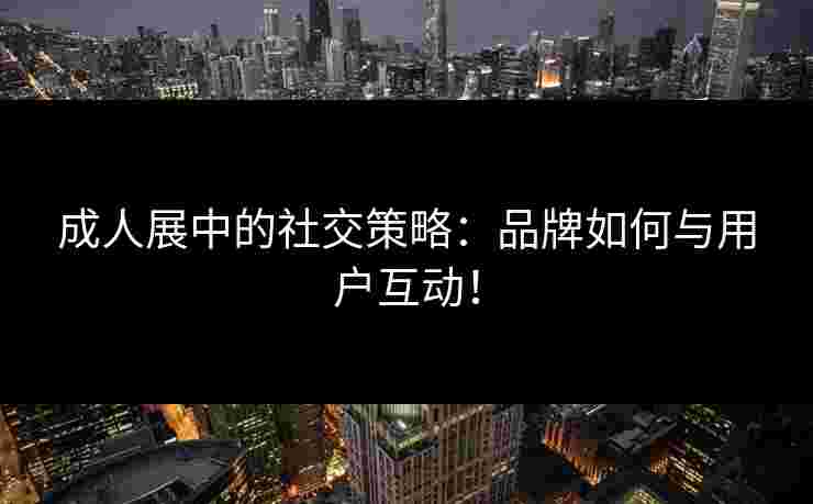成人展中的社交策略：品牌如何与用户互动！