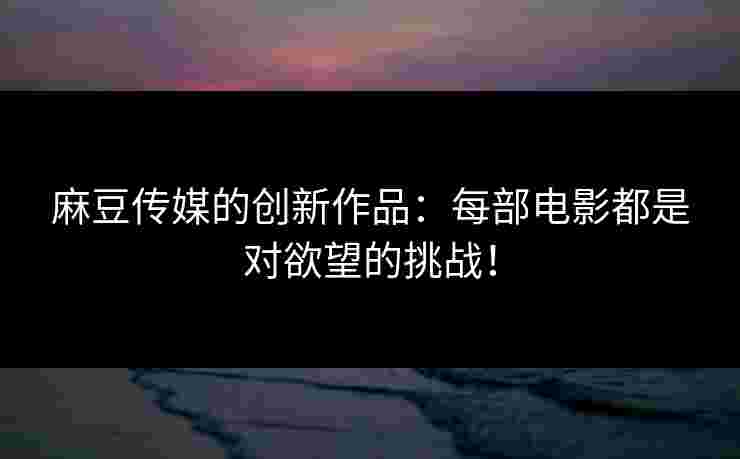 麻豆传媒的创新作品:每部电影都是对欲望的挑战! 麻豆传媒的创新作品:每部电影都是对欲望的挑战!