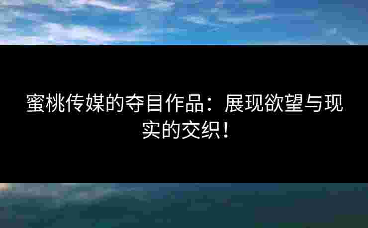 蜜桃传媒的夺目作品：展现欲望与现实的交织！