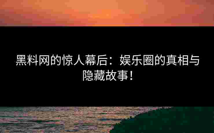 黑料网的惊人幕后:娱乐圈的真相与隐藏故事! 黑料网的惊人幕后:娱乐圈的真相与隐藏故事!