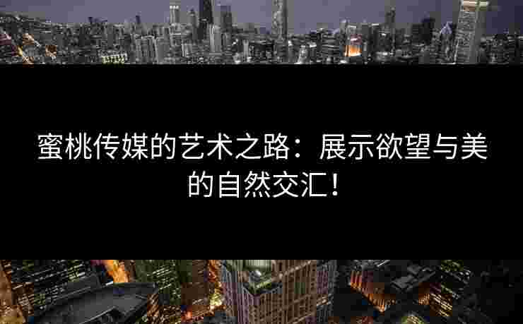 蜜桃传媒的艺术之路:展示欲望与美的自然交汇! 蜜桃传媒的艺术之路:展示欲望与美的自然交汇!