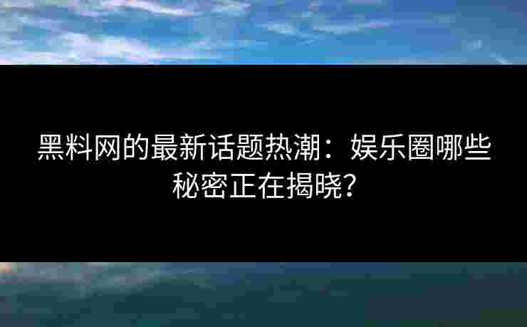 黑料网的最新话题热潮：娱乐圈哪些秘密正在揭晓？