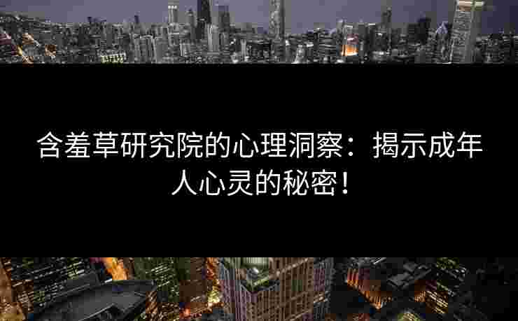 含羞草研究院的心理洞察：揭示成年人心灵的秘密！