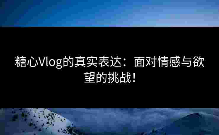 糖心Vlog的真实表达：面对情感与欲望的挑战！
