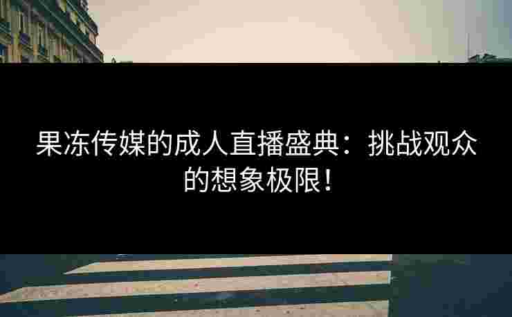 果冻传媒的成人直播盛典：挑战观众的想象极限！