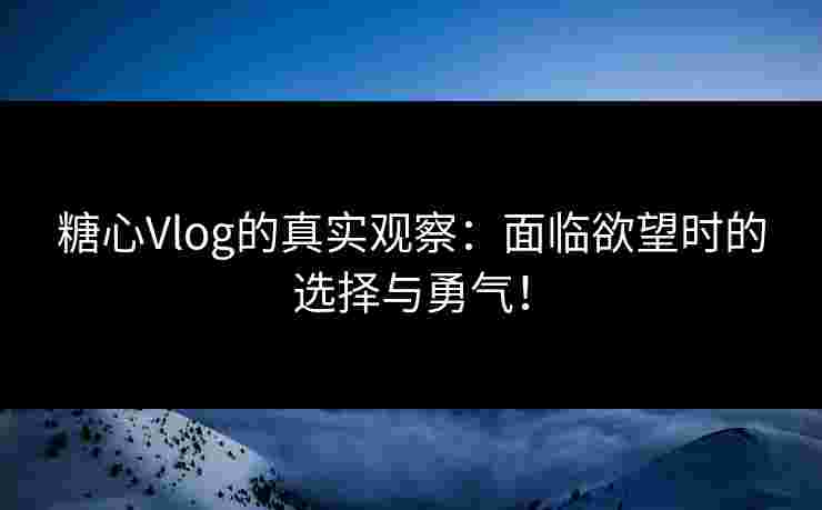糖心Vlog的真实观察：面临欲望时的选择与勇气！