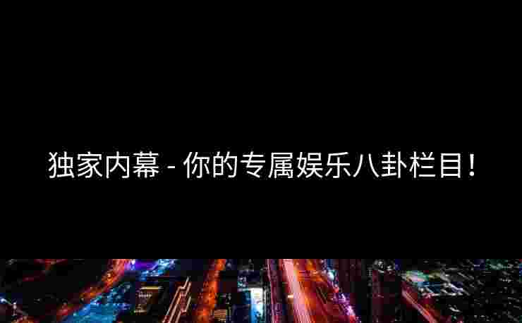 独家内幕 - 你的专属娱乐八卦栏目！