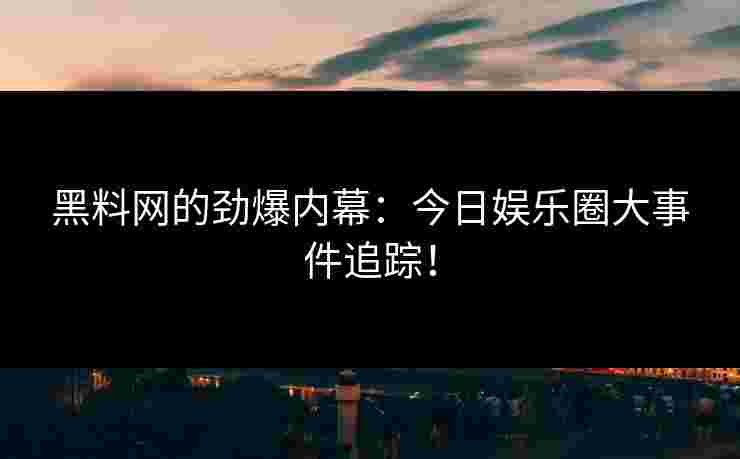黑料网的劲爆内幕：今日娱乐圈大事件追踪！