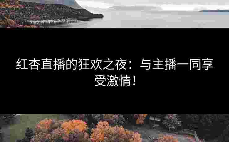 红杏直播的狂欢之夜：与主播一同享受激情！