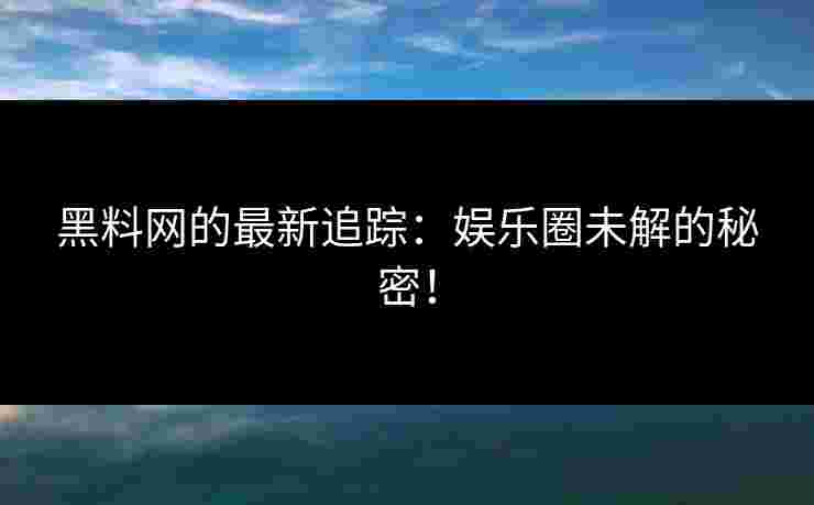 黑料网的最新追踪：娱乐圈未解的秘密！