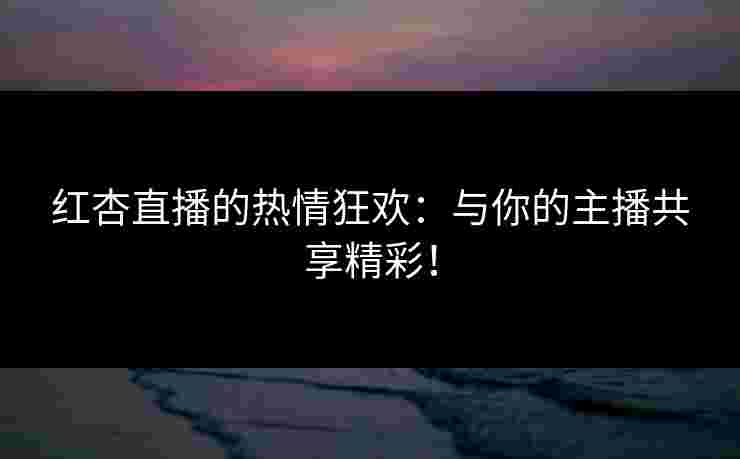 红杏直播的热情狂欢：与你的主播共享精彩！