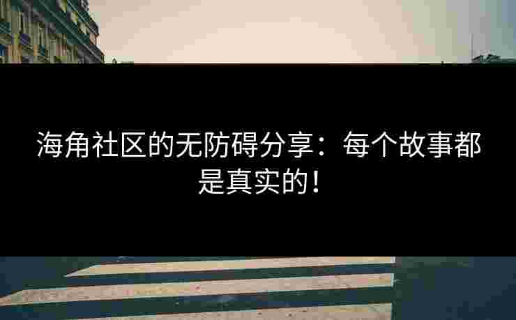 海角社区的无防碍分享：每个故事都是真实的！