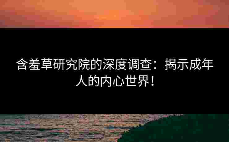 含羞草研究院的深度调查：揭示成年人的内心世界！