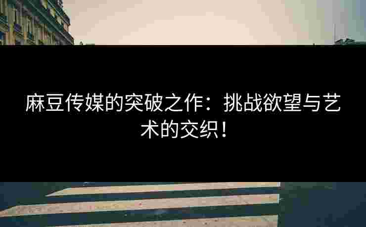 麻豆传媒的突破之作：挑战欲望与艺术的交织！