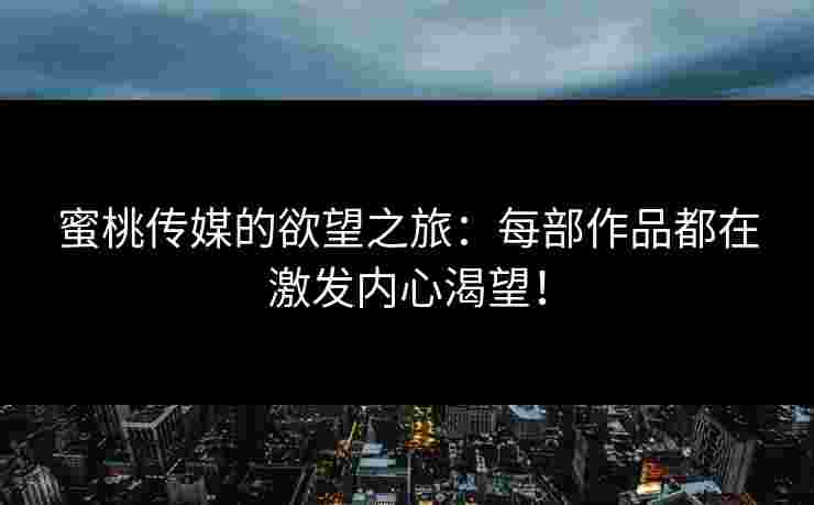 蜜桃传媒的欲望之旅：每部作品都在激发内心渴望！