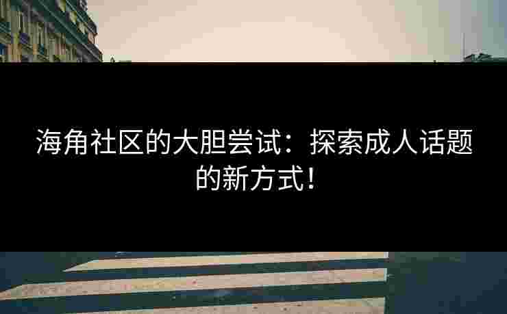 海角社区的大胆尝试:探索成人话题的新方式! 海角社区的大胆尝试:探索成人话题的新方式!