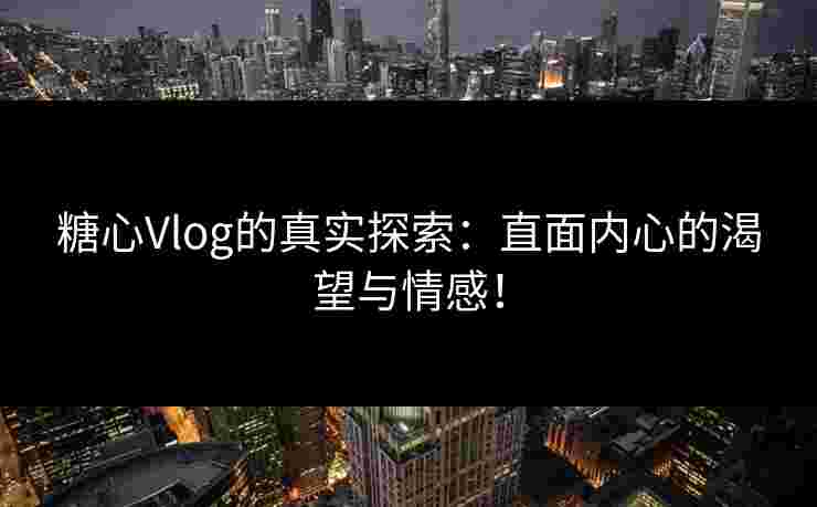 糖心Vlog的真实探索：直面内心的渴望与情感！