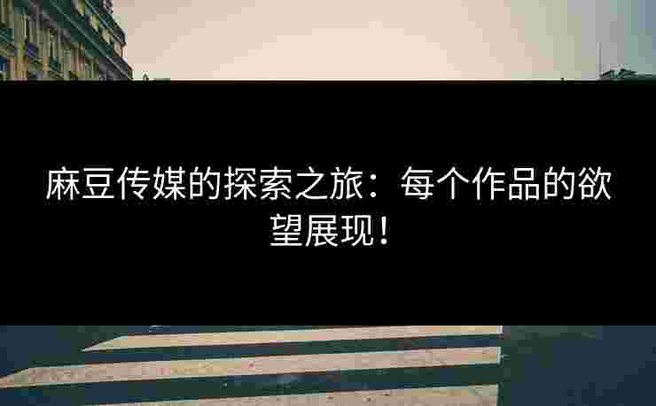 麻豆传媒的探索之旅：每个作品的欲望展现！