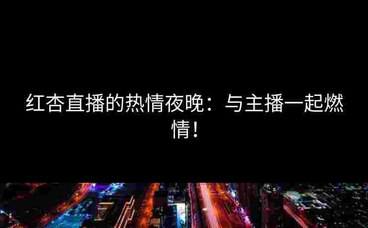 红杏直播的热情夜晚：与主播一起燃情！