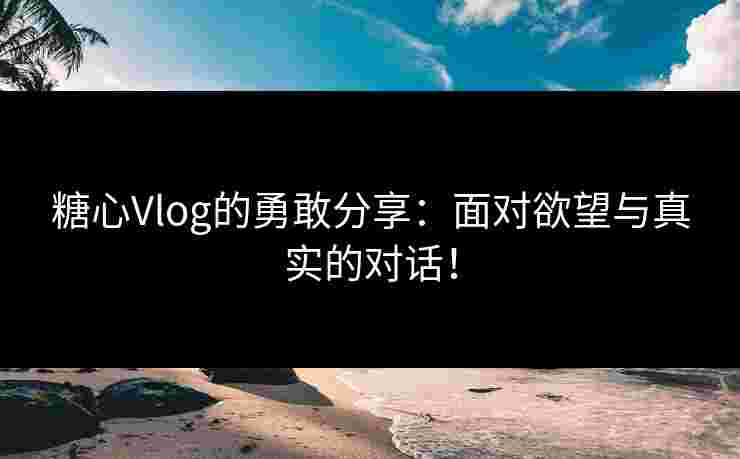 糖心Vlog的勇敢分享：面对欲望与真实的对话！