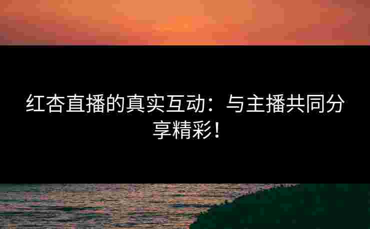 红杏直播的真实互动：与主播共同分享精彩！