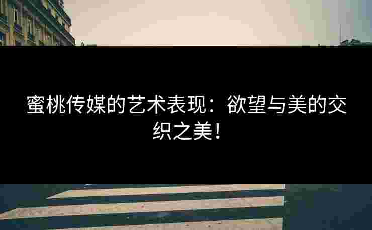 蜜桃传媒的艺术表现：欲望与美的交织之美！