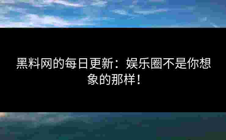 黑料网的每日更新：娱乐圈不是你想象的那样！